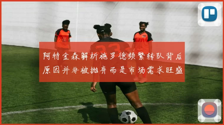 阿特金森解析施罗德频繁转队背后原因并非被抛弃而是市场需求旺盛