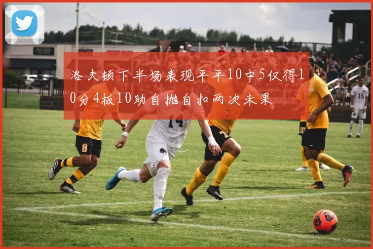 洛夫顿下半场表现平平10中5仅得10分4板10助自抛自扣两次未果