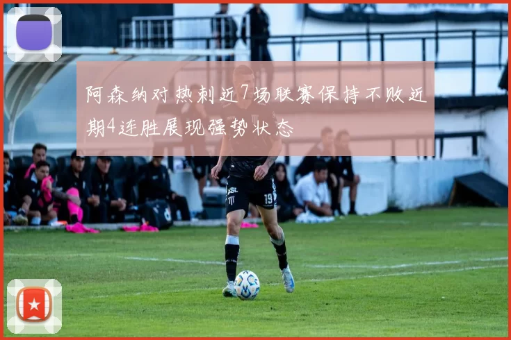 阿森纳对热刺近7场联赛保持不败近期4连胜展现强势状态