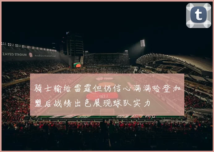 骑士输给雷霆但仍信心满满哈登加盟后战绩出色展现球队实力