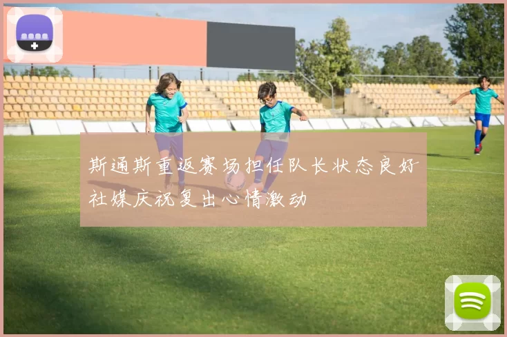 斯通斯重返赛场担任队长状态良好社媒庆祝复出心情激动