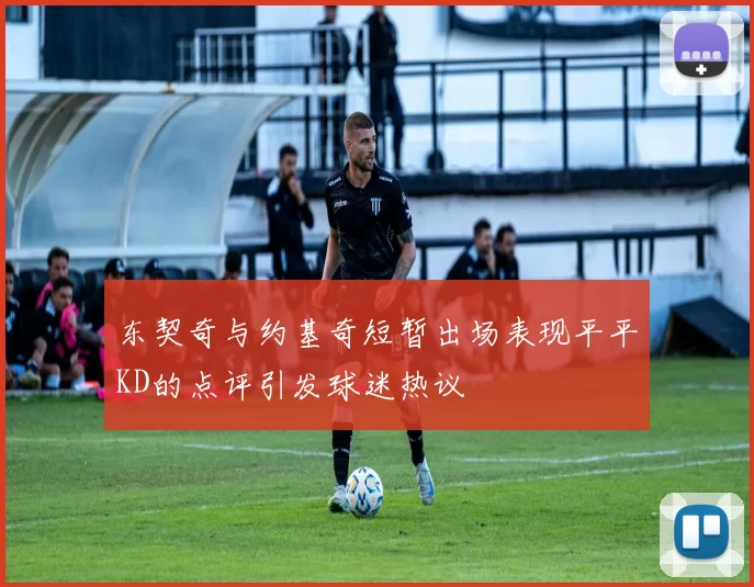 东契奇与约基奇短暂出场表现平平KD的点评引发球迷热议