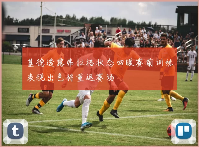 基德透露弗拉格状态回暖赛前训练表现出色将重返赛场