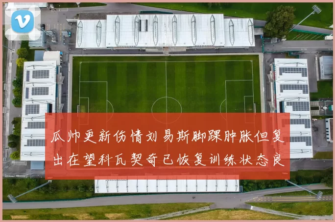 瓜帅更新伤情刘易斯脚踝肿胀但复出在望科瓦契奇已恢复训练状态良好