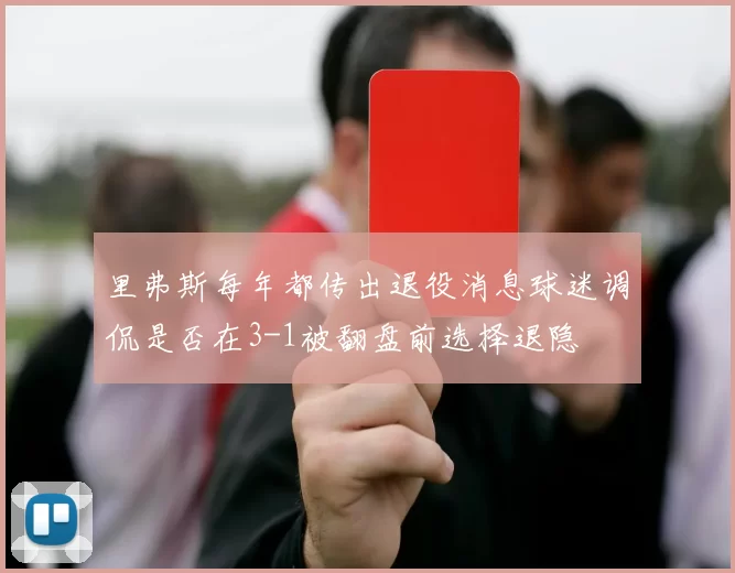 里弗斯每年都传出退役消息球迷调侃是否在3-1被翻盘前选择退隐