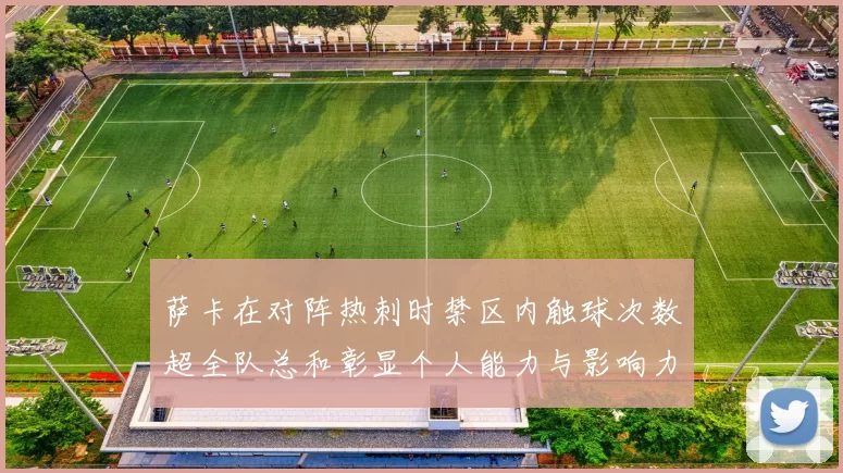 萨卡在对阵热刺时禁区内触球次数超全队总和彰显个人能力与影响力