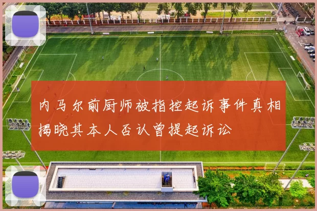 内马尔前厨师被指控起诉事件真相揭晓其本人否认曾提起诉讼